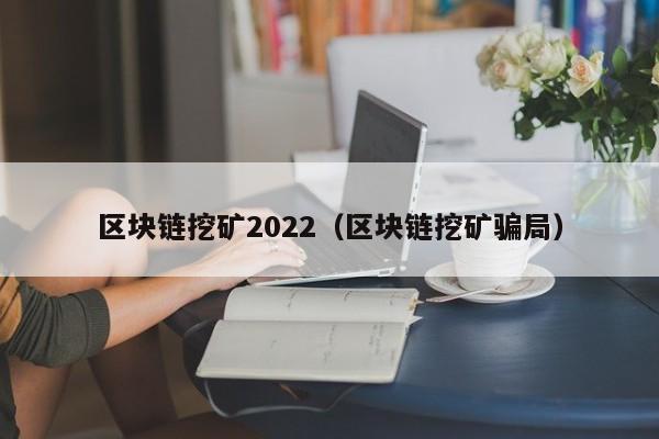 區塊鏈挖礦2022（區塊鏈挖礦騙局）