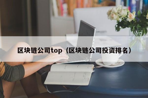 區塊鏈公司top（區塊鏈公司投資排名）