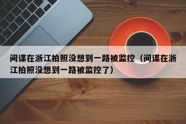 間諜在浙江拍照沒想到一路被監控（間諜在浙江拍照沒想到一路被監控了）