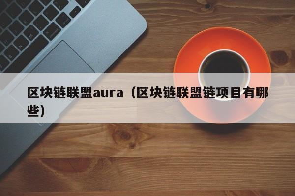 區塊鏈聯盟aura（區塊鏈聯盟鏈項目有哪些）