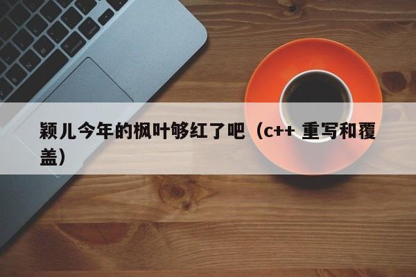 穎兒今年的楓葉夠紅了吧（c++ 重寫和覆蓋）