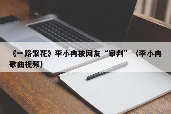 《一路繁花》李小冉被網友“審判”（李小冉歌曲視頻）