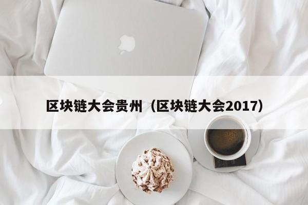 區塊鏈大會貴州（區塊鏈大會2017）