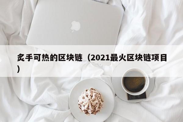 炙手可熱的區塊鏈（2021最火區塊鏈項目）