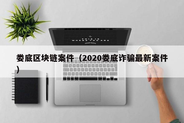 婁底區塊鏈案件（2020婁底詐騙最新案件）