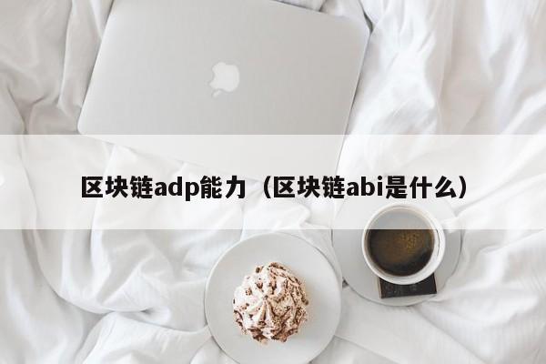 區塊鏈adp能力（區塊鏈abi是什麼）