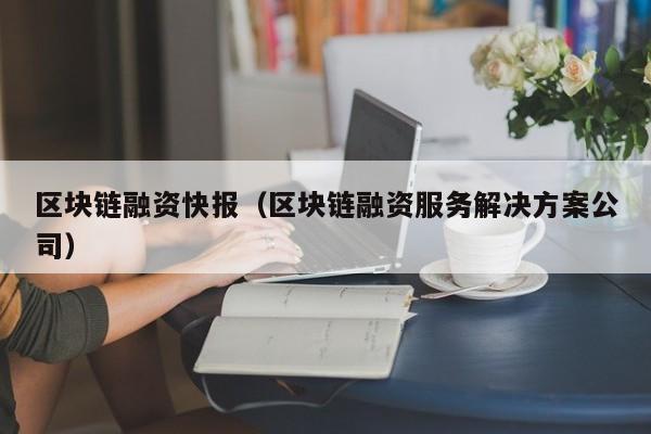 區塊鏈融資快報（區塊鏈融資服務解決方案公司）