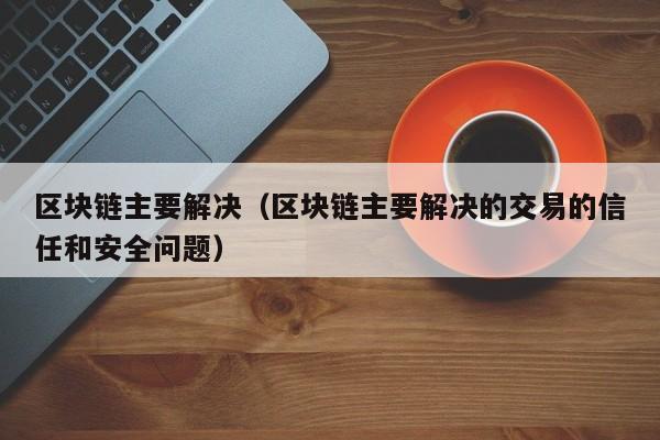 區塊鏈主要解決（區塊鏈主要解決的交易的信任和安全問題）