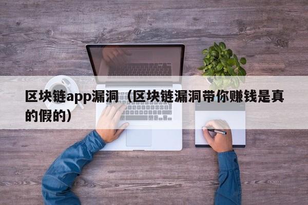 區塊鏈app漏洞（區塊鏈漏洞帶你賺錢是真的假的）