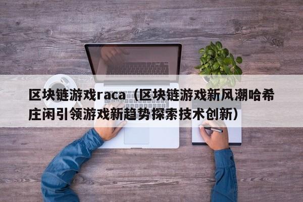 區塊鏈遊戲raca（區塊鏈遊戲新風潮哈希莊閑引領遊戲新趨勢探索技術創新）