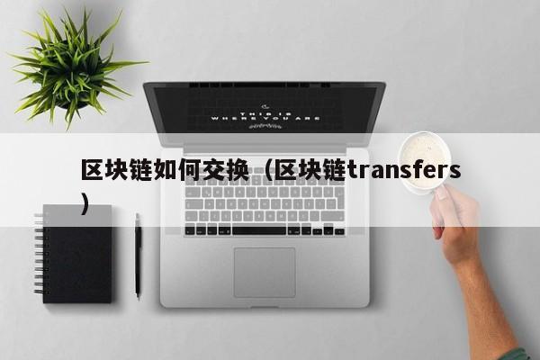 區塊鏈如何交換（區塊鏈transfers）