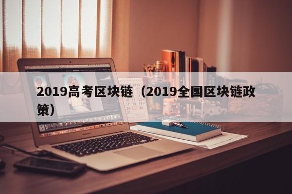 2019高考區塊鏈（2019全國區塊鏈政策）