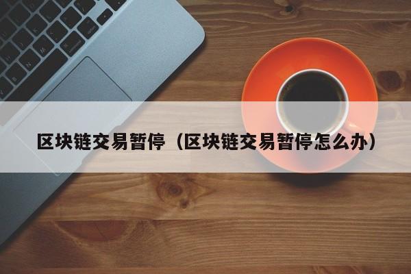 區塊鏈交易暫停（區塊鏈交易暫停怎麼辦）