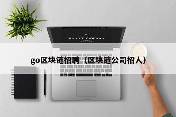 go區塊鏈招聘（區塊鏈公司招人）