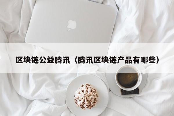 區塊鏈公益騰訊（騰訊區塊鏈產品有哪些）