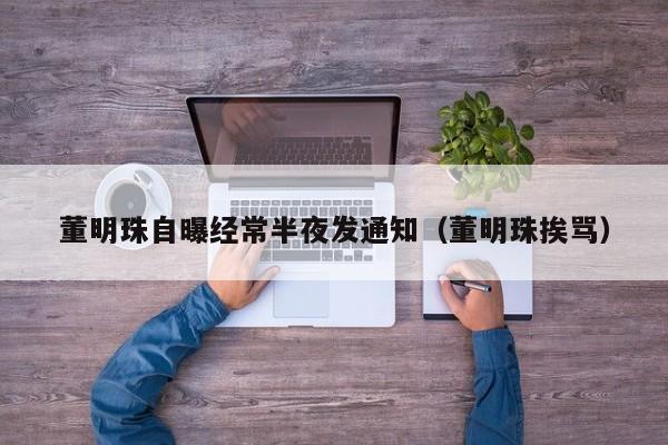 董明珠自曝經常半夜發通知（董明珠挨罵）