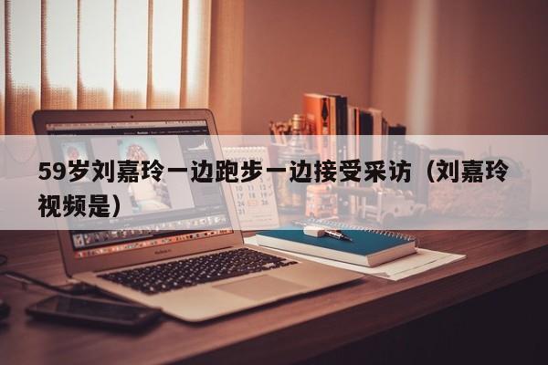 59歲劉嘉玲一邊跑步一邊接受采訪（劉嘉玲視頻是）
